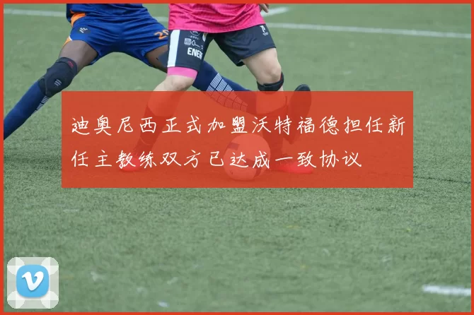 迪奥尼西正式加盟沃特福德担任新任主教练双方已达成一致协议