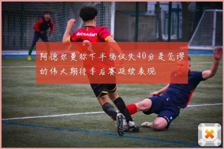 阿德尔曼称下半场仅失40分是荒谬的伟大期待季后赛延续表现