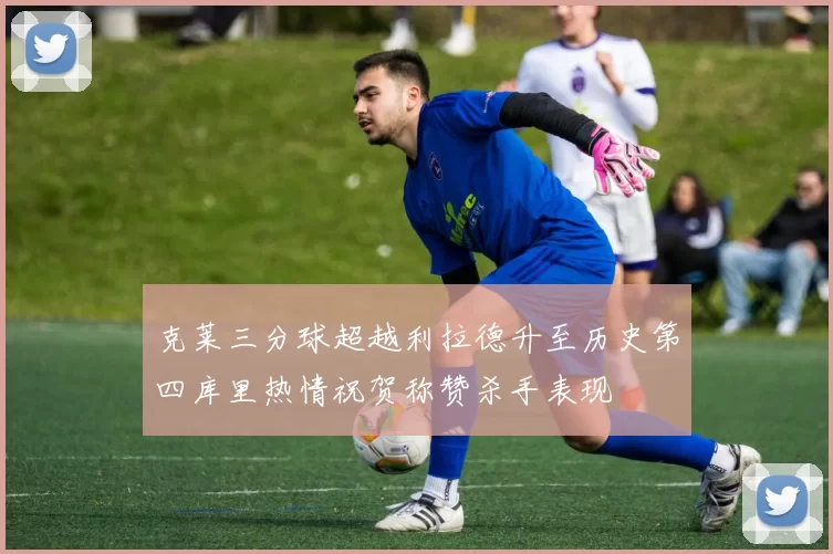 克莱三分球超越利拉德升至历史第四库里热情祝贺称赞杀手表现