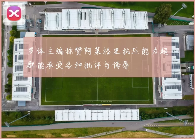 罗体主编称赞阿莱格里抗压能力超群能承受各种批评与侮辱