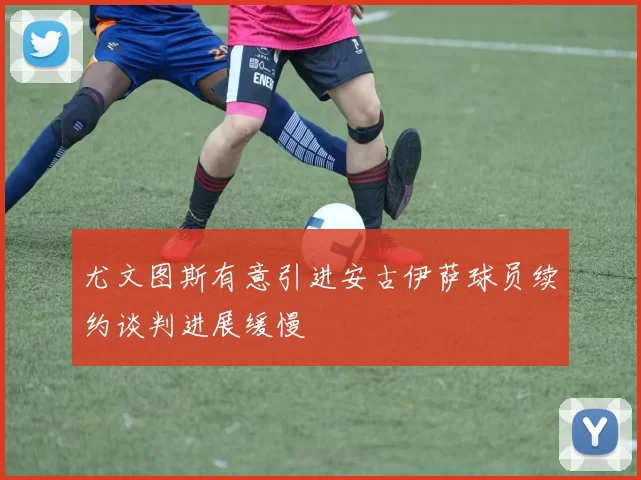 尤文图斯有意引进安古伊萨球员续约谈判进展缓慢