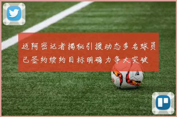 迈阿密记者揭秘引援动态多名球员已签约续约目标明确力争大突破