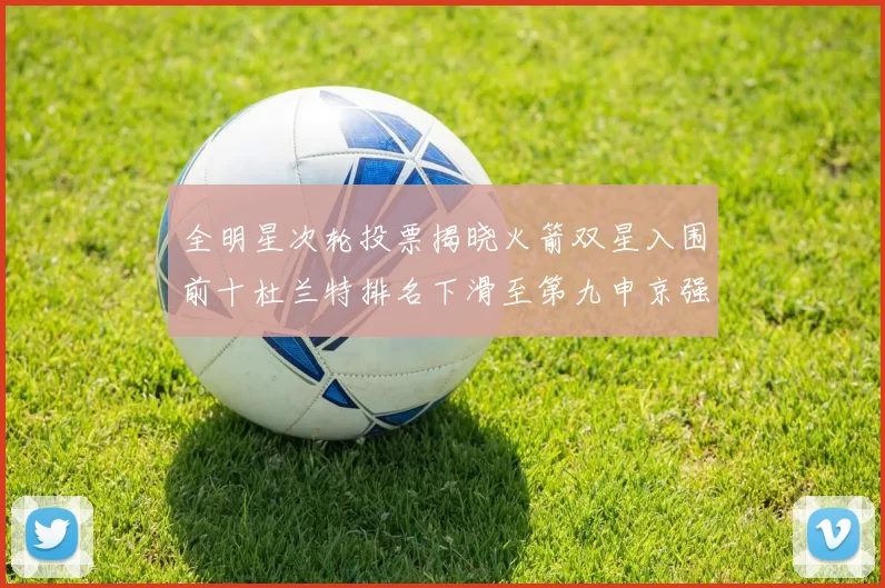 全明星次轮投票揭晓火箭双星入围前十杜兰特排名下滑至第九申京强势晋级第十位