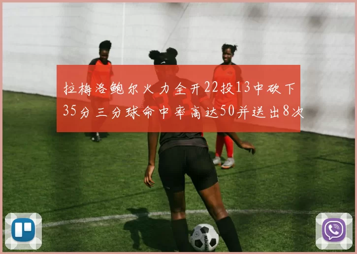 拉梅洛鲍尔火力全开22投13中砍下35分三分球命中率高达50并送出8次助攻