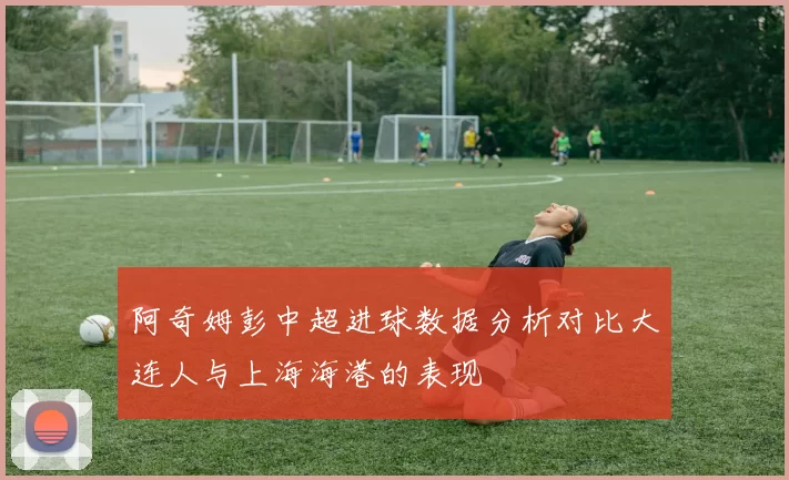 阿奇姆彭中超进球数据分析对比大连人与上海海港的表现