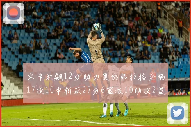 末节狂飙12分助力复仇弗拉格全场17投10中斩获27分6篮板10助攻2盖帽