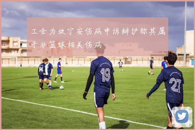 工会为坎宁安伤病申诉辩护称其属于非篮球相关伤病