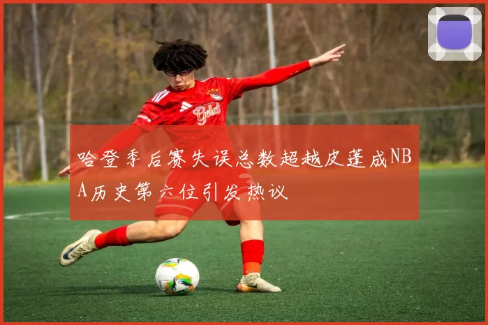 哈登季后赛失误总数超越皮蓬成NBA历史第六位引发热议