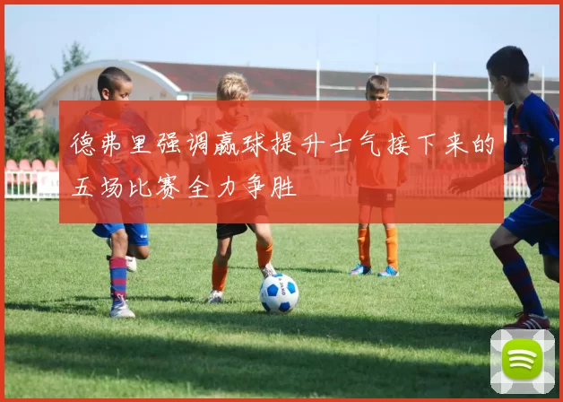 德弗里强调赢球提升士气接下来的五场比赛全力争胜