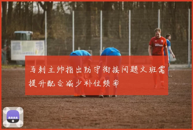 马刺主帅指出防守衔接问题文班需提升配合减少补位频率