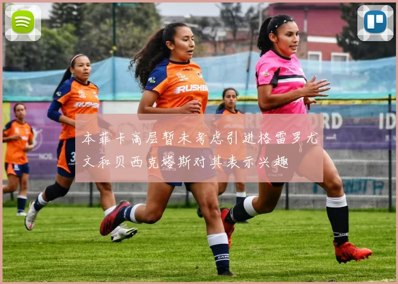 本菲卡高层暂未考虑引进格雷罗尤文和贝西克塔斯对其表示兴趣