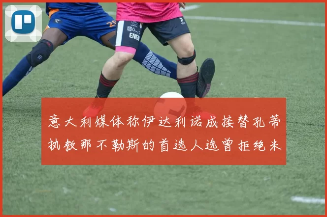 意大利媒体称伊达利诺成接替孔蒂执教那不勒斯的首选人选曾拒绝米兰邀约