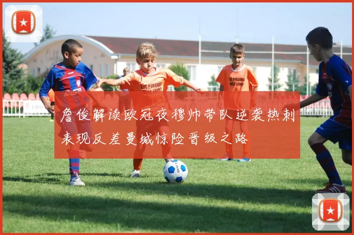 詹俊解读欧冠夜穆帅带队逆袭热刺表现反差曼城惊险晋级之路
