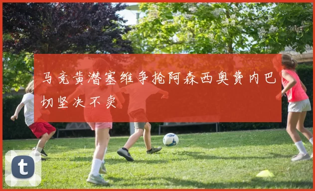 马竞黄潜塞维争抢阿森西奥费内巴切坚决不卖