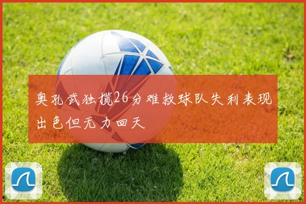 奥孔武独揽26分难救球队失利表现出色但无力回天