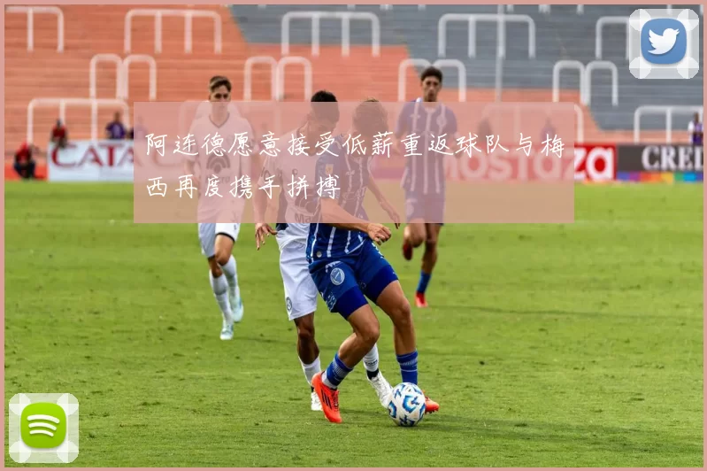 阿连德愿意接受低薪重返球队与梅西再度携手拼搏