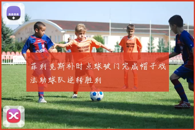 菲利克斯补时点球破门完成帽子戏法助球队逆转胜利