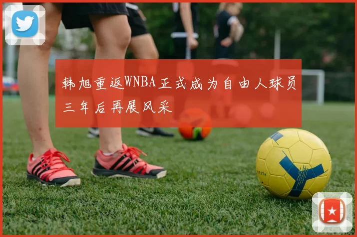 韩旭重返WNBA正式成为自由人球员三年后再展风采