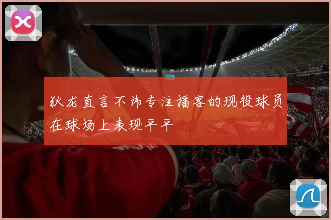 狄龙直言不讳专注播客的现役球员在球场上表现平平