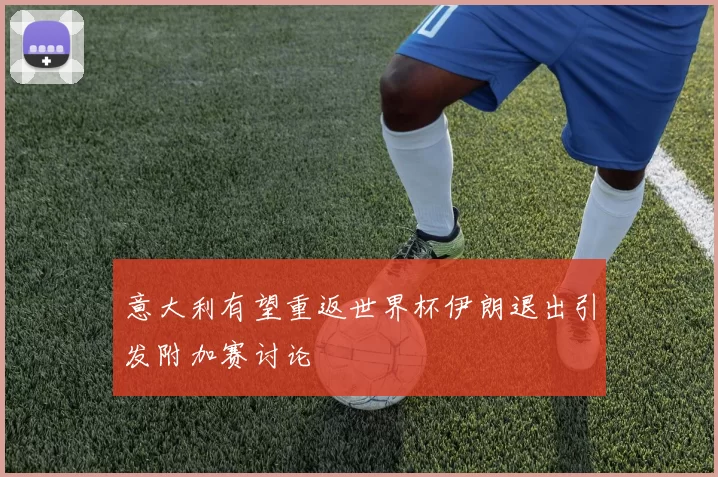 意大利有望重返世界杯伊朗退出引发附加赛讨论