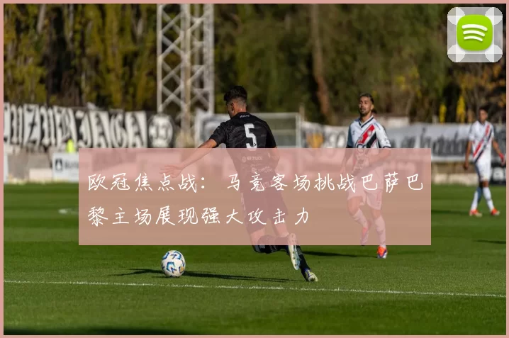 欧冠焦点战：马竞客场挑战巴萨巴黎主场展现强大攻击力
