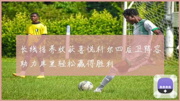 长线培养收获喜悦科尔四后卫阵容助力库里轻松赢得胜利