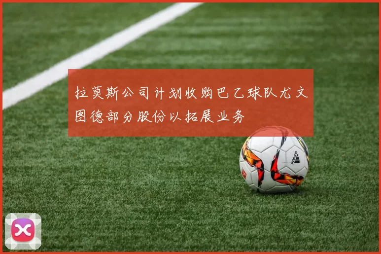 拉莫斯公司计划收购巴乙球队尤文图德部分股份以拓展业务