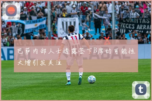 巴萨内部人士透露签下B席的可能性大增引发关注