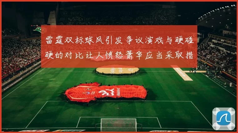 雷霆双标球风引发争议演戏与硬碰硬的对比让人愤怒萧华应当采取措施