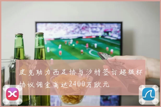 皮克助力西足协与沙特签订超级杯协议佣金高达2400万欧元