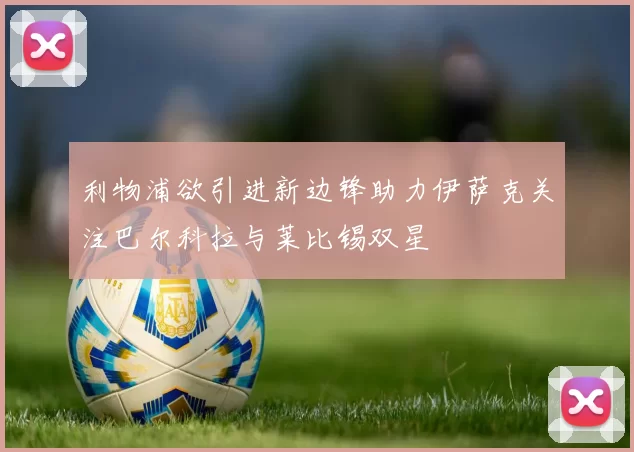 利物浦欲引进新边锋助力伊萨克关注巴尔科拉与莱比锡双星