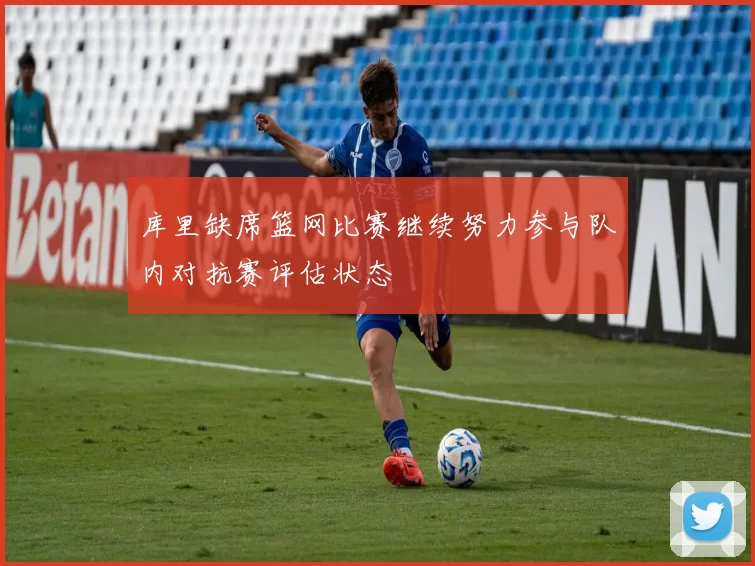 库里缺席篮网比赛继续努力参与队内对抗赛评估状态