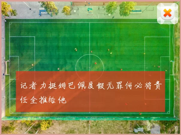 记者力挺姆巴佩度假无罪何必将责任全推给他