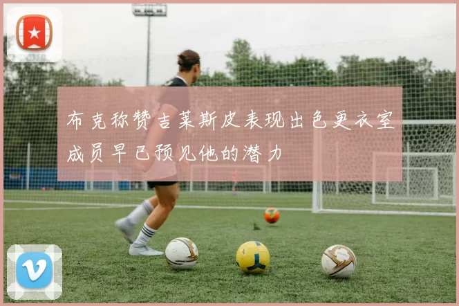 布克称赞吉莱斯皮表现出色更衣室成员早已预见他的潜力
