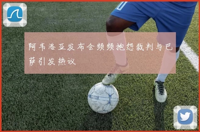 阿韦洛亚发布会频频抱怨裁判与巴萨引发热议