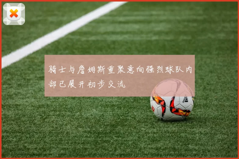 骑士与詹姆斯重聚意向强烈球队内部已展开初步交流