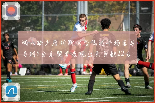 湖人缺少詹姆斯状态低迷半场落后马刺5分东契奇表现出色贡献22分