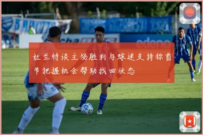 杜兰特谈主场胜利与球迷支持称首节把握机会帮助找回状态